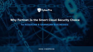 Why Fortinet Is the Smart Cloud Security Choice for Nigerian & Ghanaian Businesses